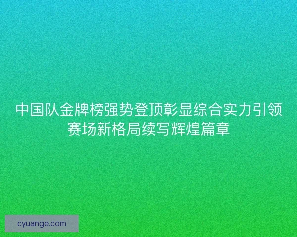 中国队金牌榜强势登顶彰显综合实力引领赛场新格局续写辉煌篇章