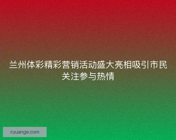 兰州体彩精彩营销活动盛大亮相吸引市民关注参与热情