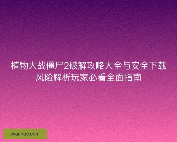 植物大战僵尸2破解攻略大全与安全下载风险解析玩家必看全面指南