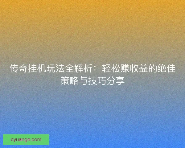 传奇挂机玩法全解析：轻松赚收益的绝佳策略与技巧分享