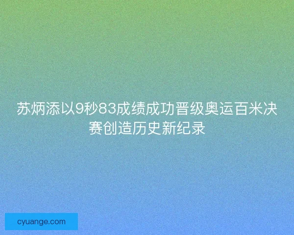苏炳添以9秒83成绩成功晋级奥运百米决赛创造历史新纪录