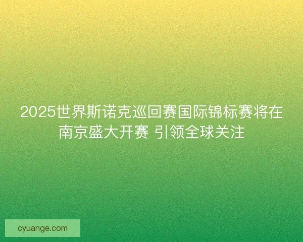 2025世界斯诺克巡回赛国际锦标赛将在南京盛大开赛 引领全球关注