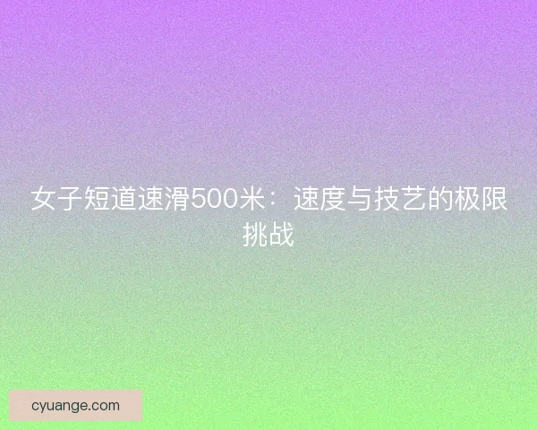 女子短道速滑500米：速度与技艺的极限挑战