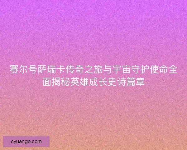 赛尔号萨瑞卡传奇之旅与宇宙守护使命全面揭秘英雄成长史诗篇章