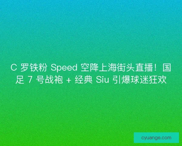C 罗铁粉 Speed 空降上海街头直播！国足 7 号战袍 + 经典 Siu 引爆球迷狂欢