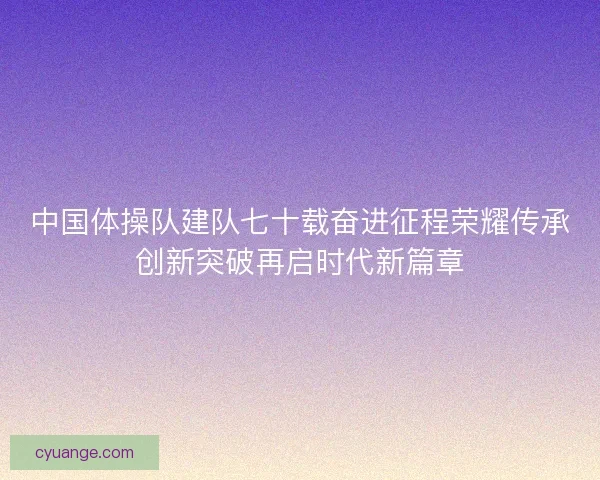 中国体操队建队七十载奋进征程荣耀传承创新突破再启时代新篇章