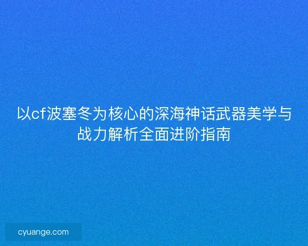 以cf波塞冬为核心的深海神话武器美学与战力解析全面进阶指南