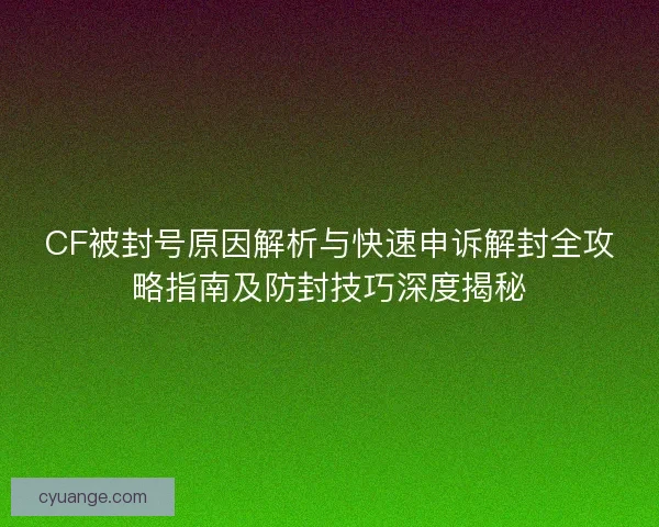 CF被封号原因解析与快速申诉解封全攻略指南及防封技巧深度揭秘